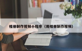 天长相册制作视频小程序（用相册制作视频）