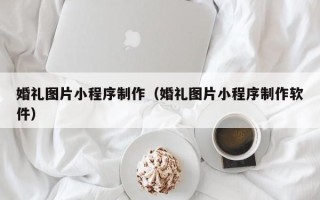 天长婚礼图片小程序制作（婚礼图片小程序制作软件）