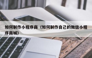 天长如何制作小程序商（如何制作自己的微信小程序商城）